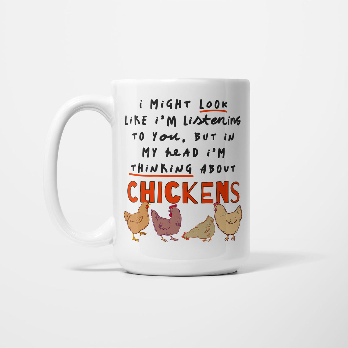 White 15oz ceramic mug, hand-lettered "I might look like I'm listening to you, but in my head I'm thinking about Chickens" in orange and red, illustrated with four hens in brown, cream and maroon