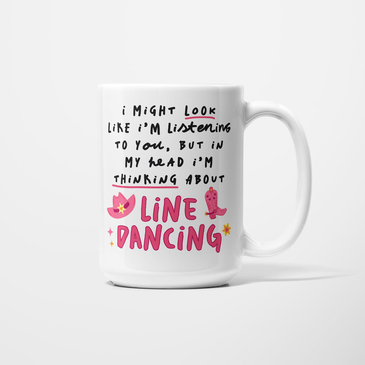Right side of a white 15oz ceramic mug, hand-lettered "I might look like I'm listening to you, but in my head I'm thinking about Line Dancing" in pink, illustrated with a pink cowboy hat, cowboy boot and sparkles