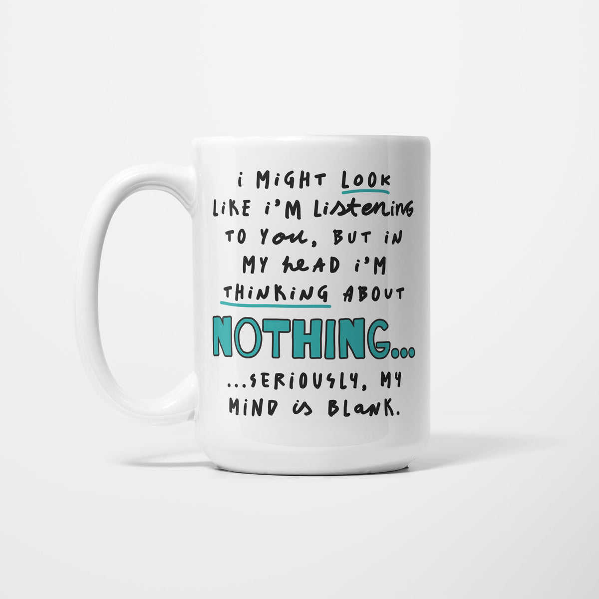 White 15oz ceramic mug, hand-lettered "I might look like I'm listening to you, but in my head I'm thinking about Nothing… seriously, my mind is blank" in teal and black, with no illustration